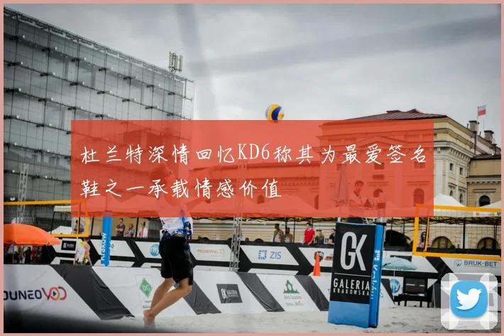 杜兰特深情回忆KD6称其为最爱签名鞋之一承载情感价值