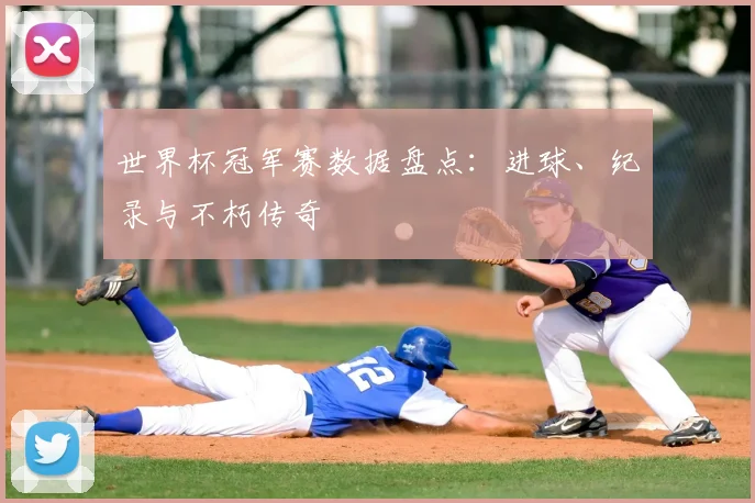 世界杯冠军赛数据盘点：进球、纪录与不朽传奇