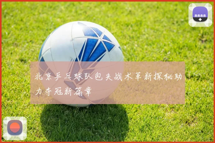 北京乒乓球队包夹战术革新探秘助力夺冠新篇章
