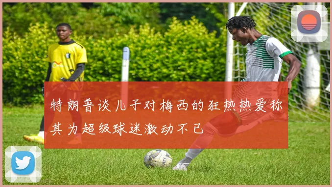 特朗普谈儿子对梅西的狂热热爱称其为超级球迷激动不已