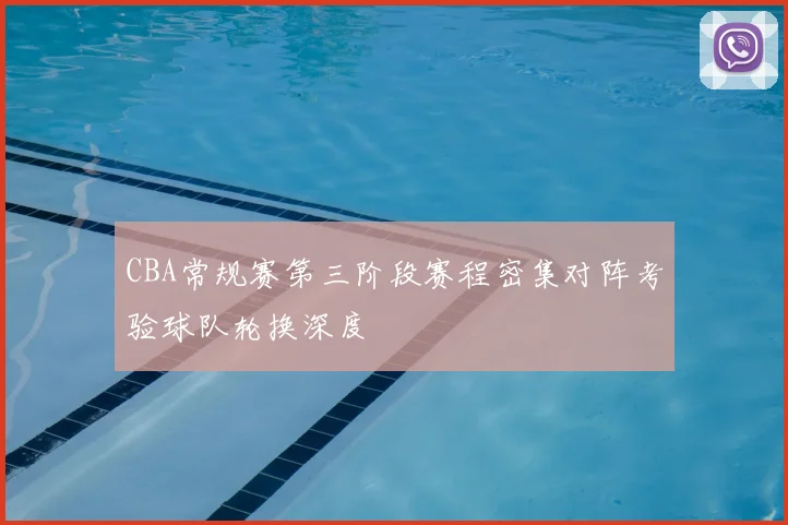 CBA常规赛第三阶段赛程密集对阵考验球队轮换深度