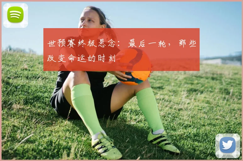 世预赛终极悬念:最后一轮,那些改变命运的时刻