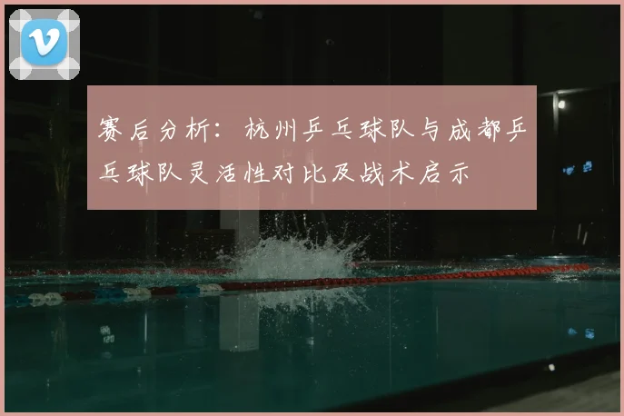 赛后分析：杭州乒乓球队与成都乒乓球队灵活性对比及战术启示