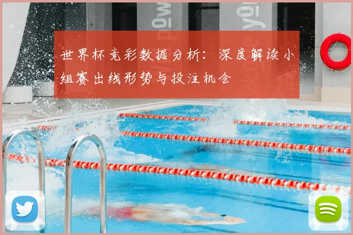 世界杯竞彩数据分析:深度解读小组赛出线形势与投注机会