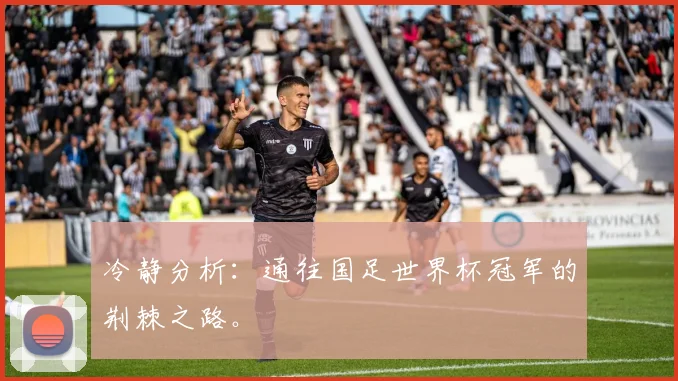 冷静分析：通往国足世界杯冠军的荆棘之路。