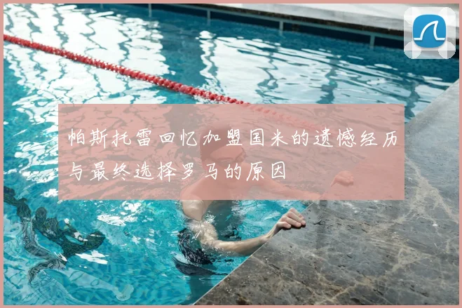 帕斯托雷回忆加盟国米的遗憾经历与最终选择罗马的原因