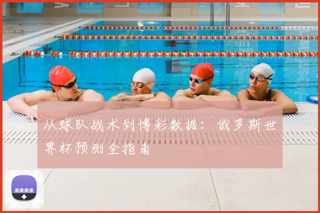 从球队战术到博彩数据:俄罗斯世界杯预测全指南