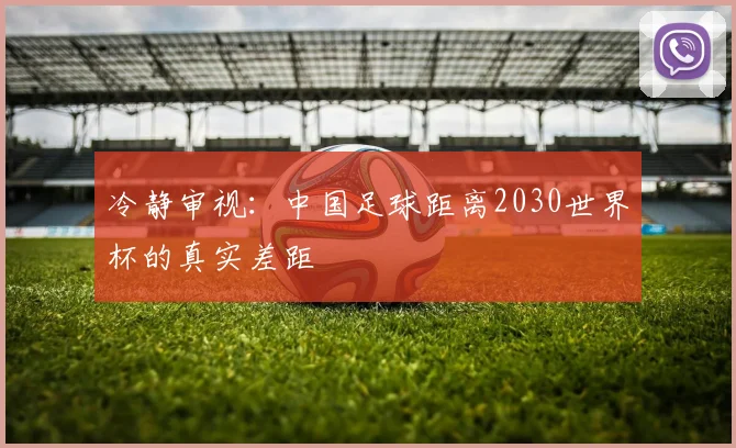 冷静审视:中国足球距离2030世界杯的真实差距