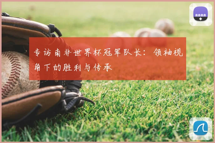 专访南非世界杯冠军队长：领袖视角下的胜利与传承