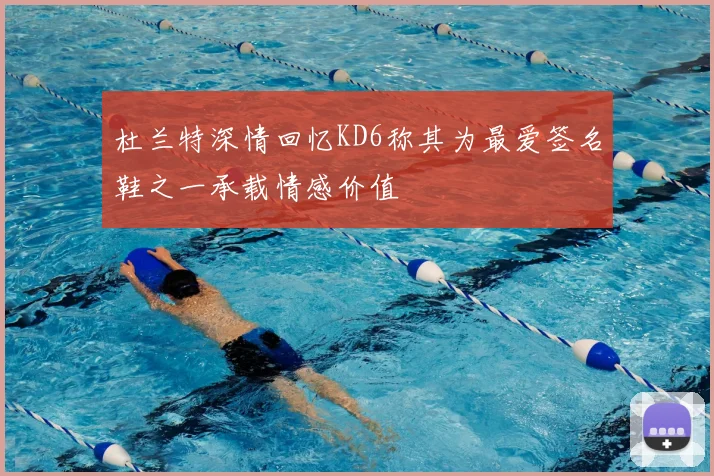 杜兰特深情回忆KD6称其为最爱签名鞋之一承载情感价值