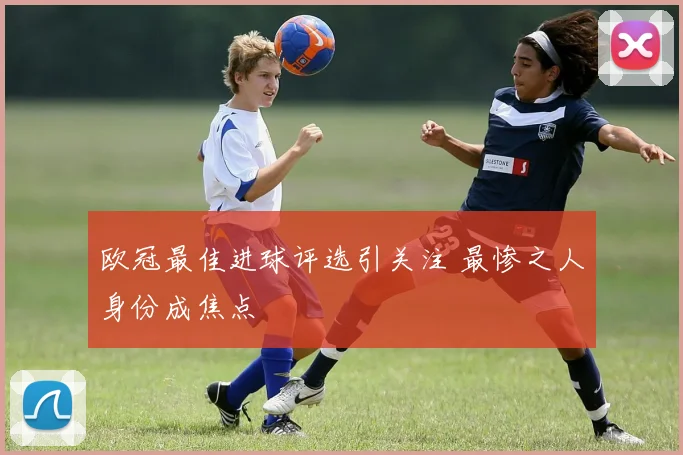 欧冠最佳进球评选引关注 最惨之人身份成焦点