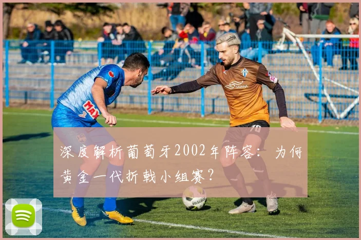 深度解析葡萄牙2002年阵容:为何黄金一代折戟小组赛?