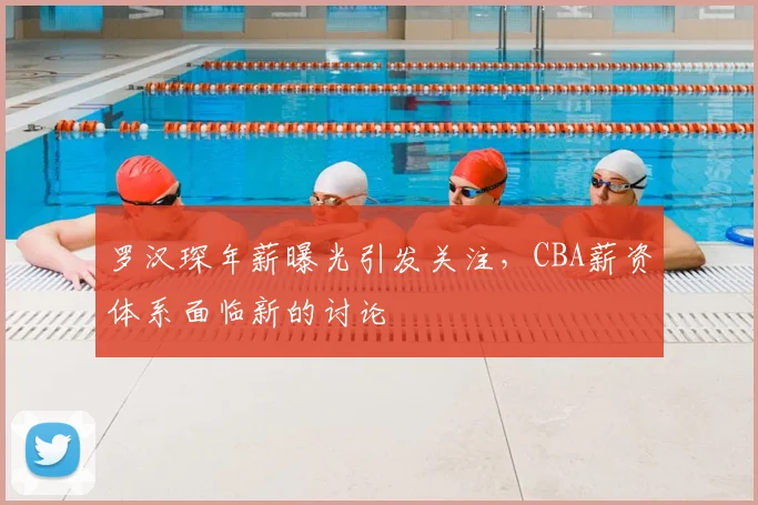 罗汉琛年薪曝光引发关注,CBA薪资体系面临新的讨论