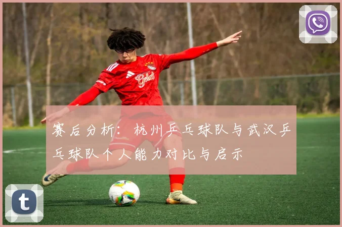 赛后分析：杭州乒乓球队与武汉乒乓球队个人能力对比与启示