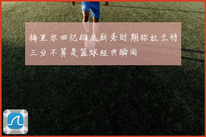 梅里尔回忆雄鹿新秀时期称杜兰特三分不算是篮球经典瞬间