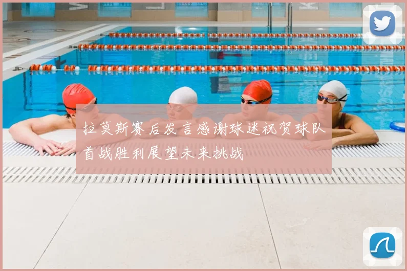 拉莫斯赛后发言感谢球迷祝贺球队首战胜利展望未来挑战
