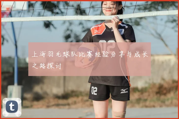 上海羽毛球队比赛经验分享与成长之路探讨