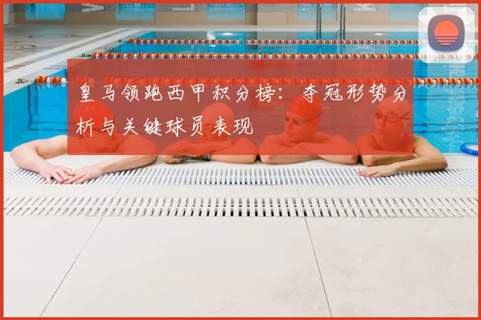 皇马领跑西甲积分榜：夺冠形势分析与关键球员表现