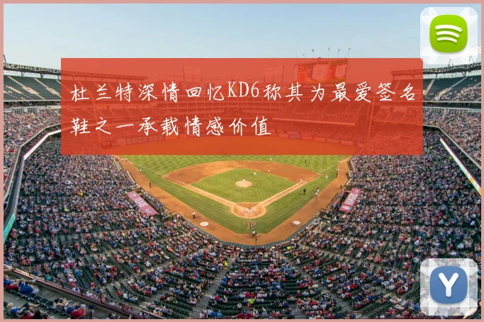 杜兰特深情回忆KD6称其为最爱签名鞋之一承载情感价值
