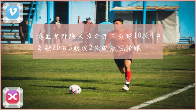 梅里尔外线火力全开三分球10投4中贡献20分3助攻2抢断表现抢眼