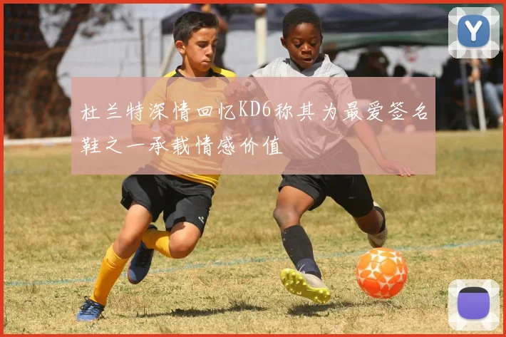 杜兰特深情回忆KD6称其为最爱签名鞋之一承载情感价值
