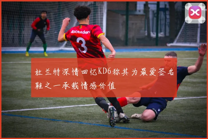 杜兰特深情回忆KD6称其为最爱签名鞋之一承载情感价值