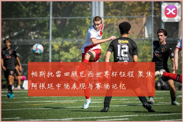 帕斯托雷回顾巴西世界杯征程 聚焦阿根廷中场表现与赛场记忆