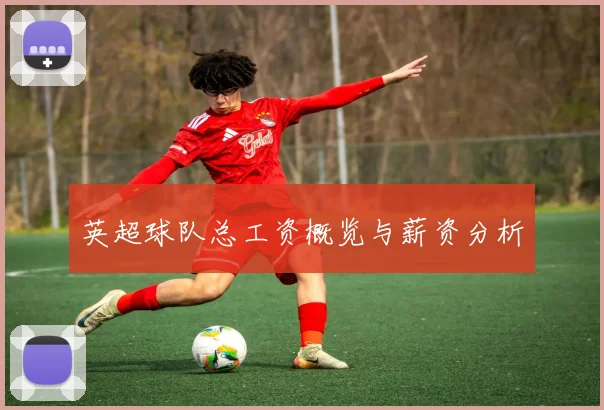 英超球队总工资概览与薪资分析