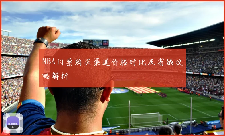 NBA门票购买渠道价格对比及省钱攻略解析