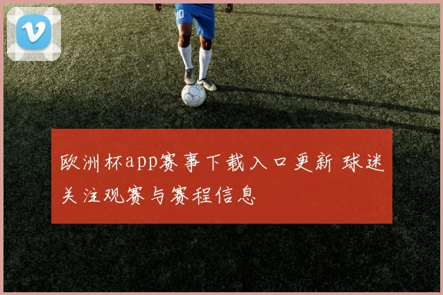 欧洲杯app赛事下载入口更新 球迷关注观赛与赛程信息