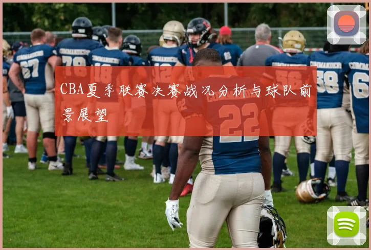 CBA夏季联赛决赛战况分析与球队前景展望