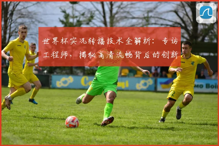 世界杯实况转播技术全解析：专访工程师，揭秘高清流畅背后的创新