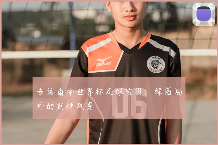 专访南非世界杯足球宝贝：绿茵场外的别样风景