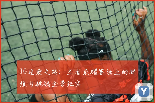 IG逆袭之路:王者荣耀赛场上的辉煌与挑战全景纪实