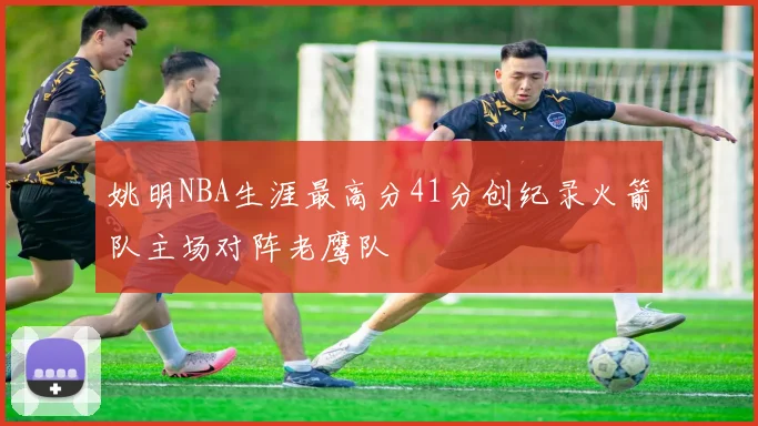姚明NBA生涯最高分41分创纪录火箭队主场对阵老鹰队