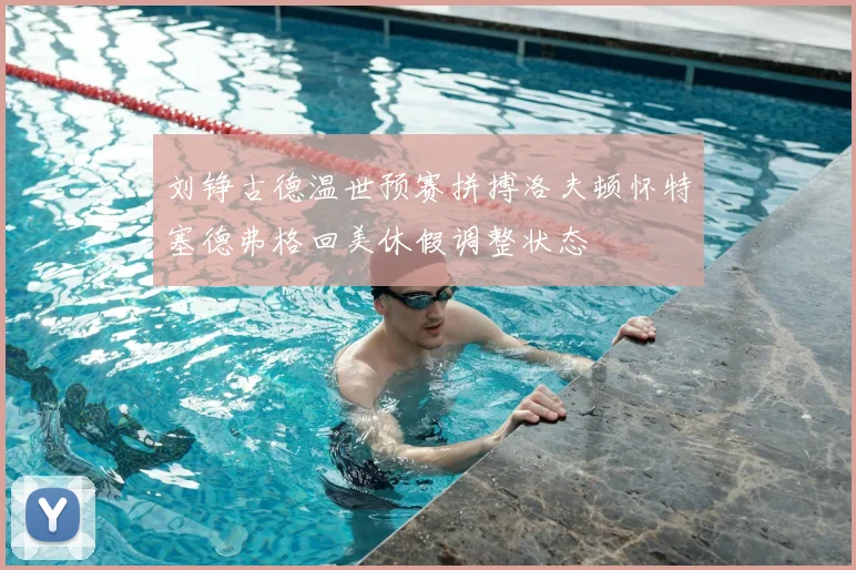 刘铮古德温世预赛拼搏洛夫顿怀特塞德弗格回美休假调整状态