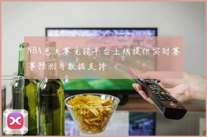 NBA总决赛竞猜平台上线提供实时赛事预测与数据支持