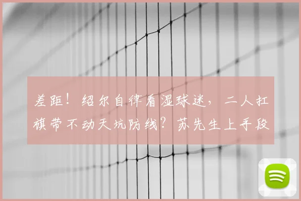 差距!绍尔自律看湿球迷,二人扛旗带不动天坑防线?苏先生上手段