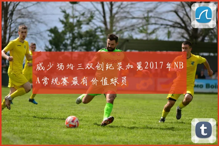 威少场均三双创纪录加冕2017年NBA常规赛最有价值球员
