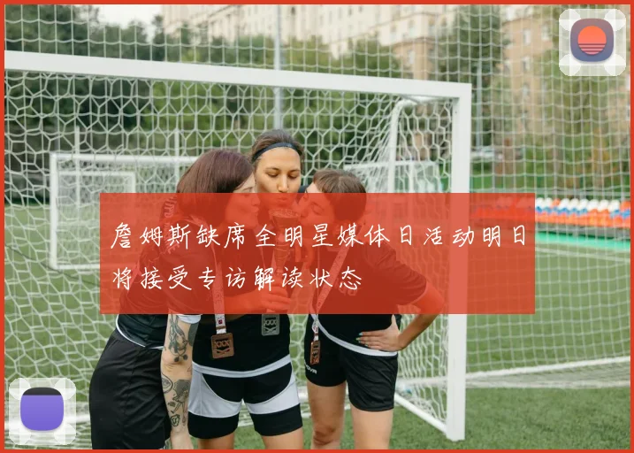 詹姆斯缺席全明星媒体日活动明日将接受专访解读状态