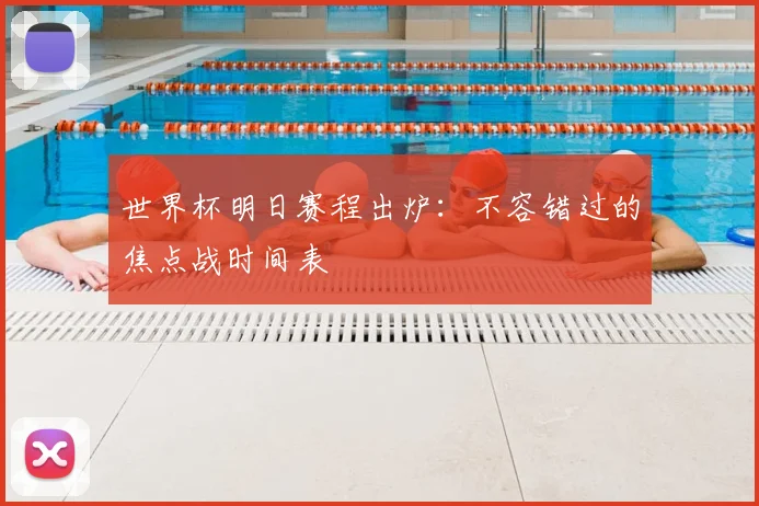 世界杯明日赛程出炉：不容错过的焦点战时间表