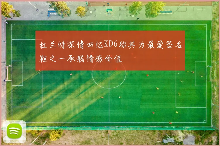 杜兰特深情回忆KD6称其为最爱签名鞋之一承载情感价值