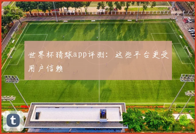 世界杯猜球app评测:这些平台更受用户信赖