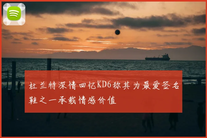 杜兰特深情回忆KD6称其为最爱签名鞋之一承载情感价值
