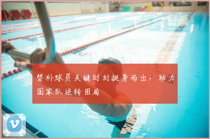 替补球员关键时刻挺身而出，助力国家队逆转困局