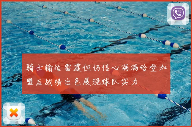 骑士输给雷霆但仍信心满满哈登加盟后战绩出色展现球队实力