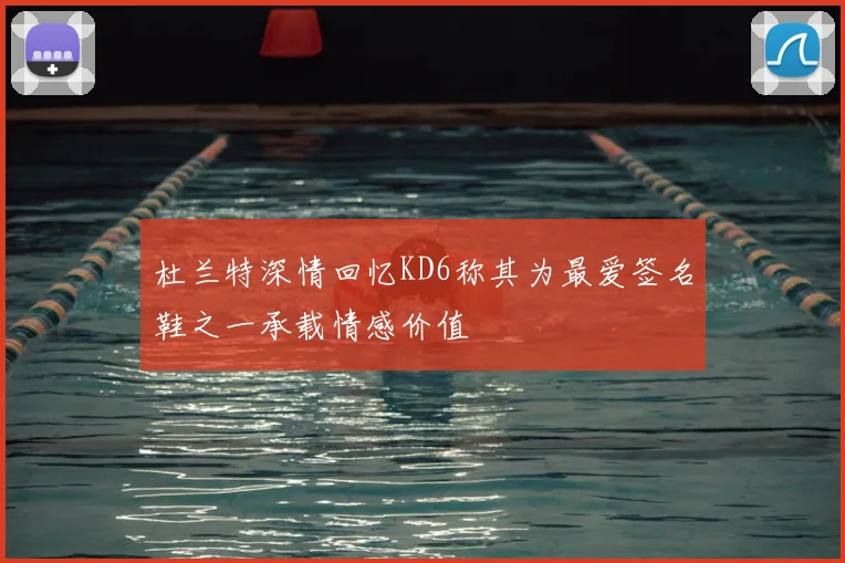 杜兰特深情回忆KD6称其为最爱签名鞋之一承载情感价值