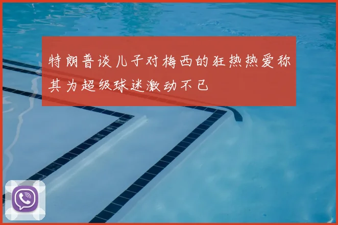 特朗普谈儿子对梅西的狂热热爱称其为超级球迷激动不已
