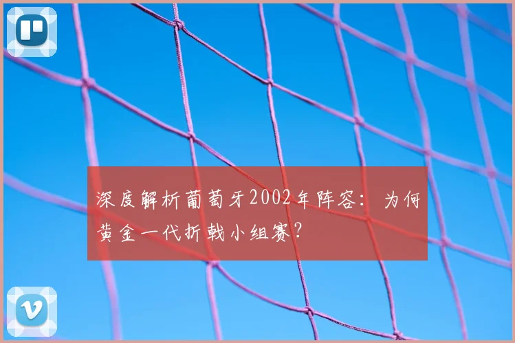 深度解析葡萄牙2002年阵容:为何黄金一代折戟小组赛?