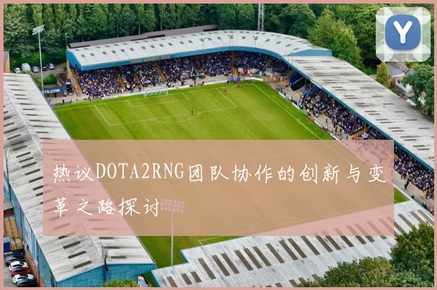 热议DOTA2RNG团队协作的创新与变革之路探讨